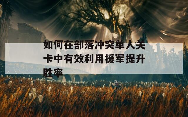 如何在部落冲突单人关卡中有效利用援军提升胜率