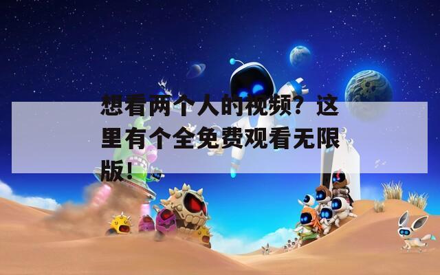 想看两个人的视频？这里有个全免费观看无限版！