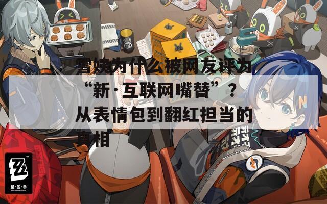 雪姨为什么被网友评为“新·互联网嘴替”？从表情包到翻红担当的真相