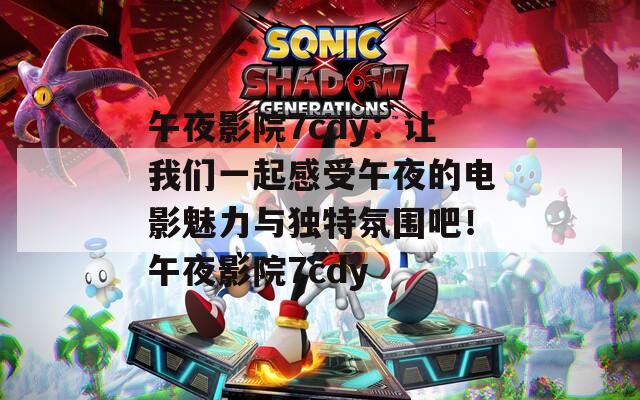 午夜影院7cdy：让我们一起感受午夜的电影魅力与独特氛围吧！午夜影院7cdy