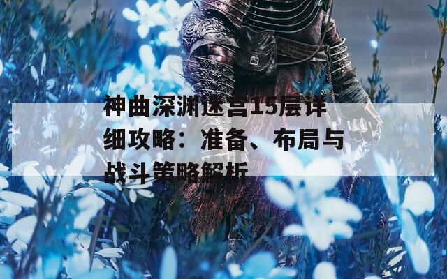 神曲深渊迷宫15层详细攻略：准备、布局与战斗策略解析