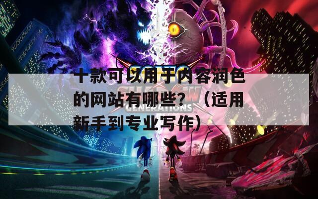 十款可以用于内容润色的网站有哪些？（适用新手到专业写作）