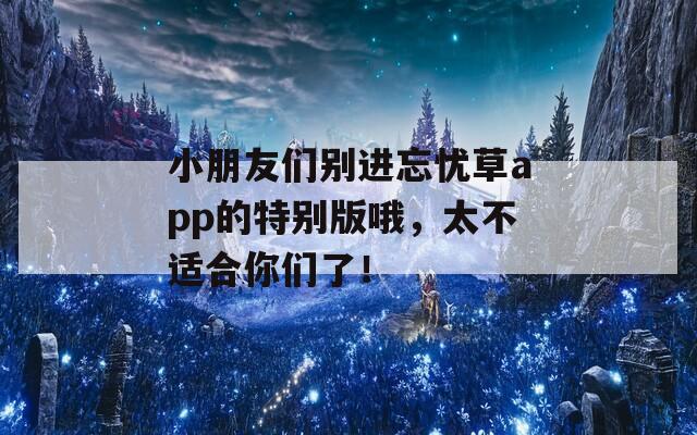 小朋友们别进忘忧草app的特别版哦，太不适合你们了！