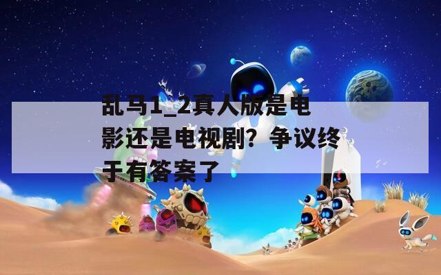 乱马1_2真人版是电影还是电视剧？争议终于有答案了