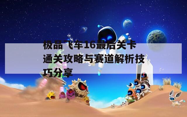 极品飞车16最后关卡通关攻略与赛道解析技巧分享