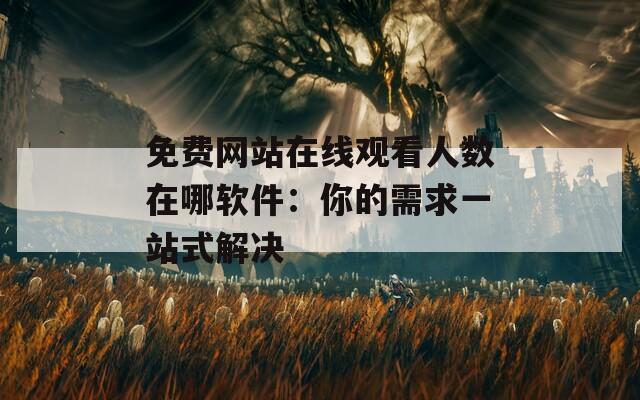 免费网站在线观看人数在哪软件：你的需求一站式解决