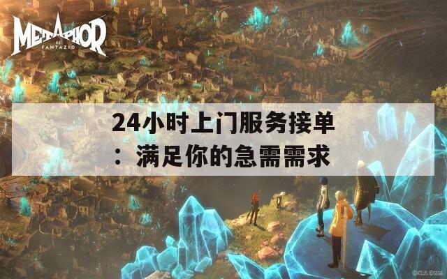 24小时上门服务接单：满足你的急需需求
