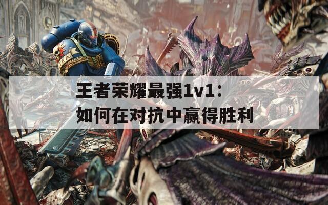王者荣耀最强1v1：如何在对抗中赢得胜利