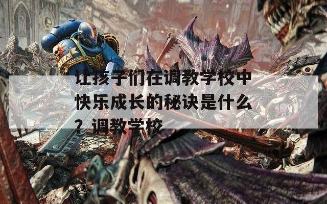 让孩子们在调教学校中快乐成长的秘诀是什么？调教学校