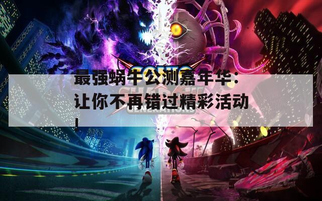 最强蜗牛公测嘉年华：让你不再错过精彩活动!
