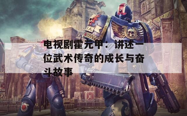 电视剧霍元甲：讲述一位武术传奇的成长与奋斗故事