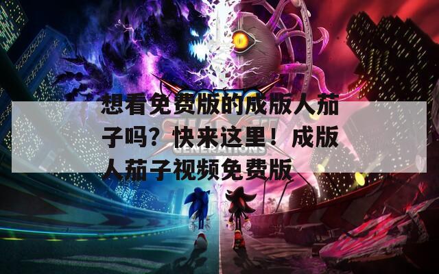 想看免费版的成版人茄子吗？快来这里！成版人茄子视频免费版