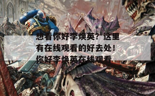 想看你好李焕英？这里有在线观看的好去处！你好李焕英在线观看