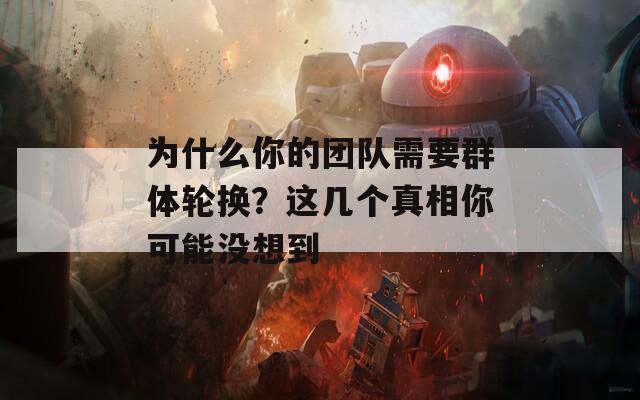 为什么你的团队需要群体轮换？这几个真相你可能没想到