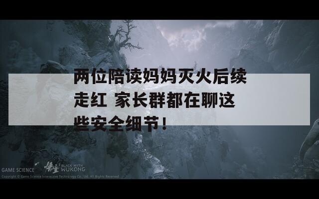 两位陪读妈妈灭火后续走红 家长群都在聊这些安全细节！