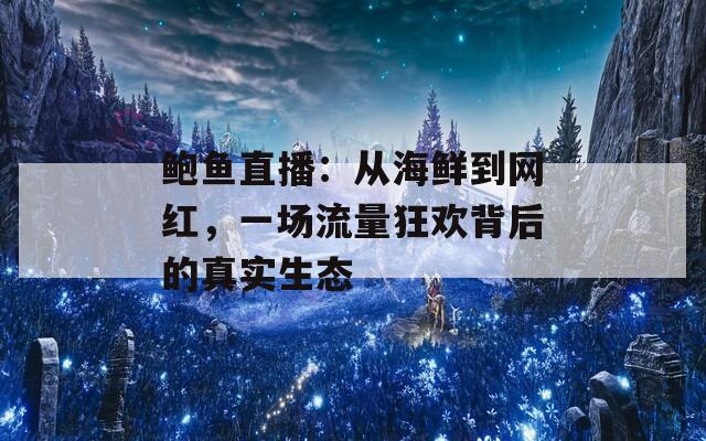 鲍鱼直播：从海鲜到网红，一场流量狂欢背后的真实生态